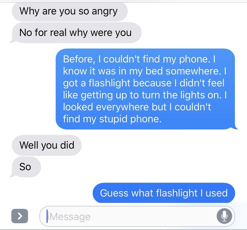 organization - Why are you so angry No for real why were you Before, I couldn't find my phone. I know it was in my bed somewhere. I got a flashlight because I didn't feel getting up to turn the lights on. I looked everywhere but I couldn't find my stupid 