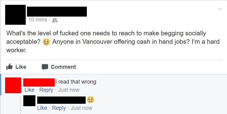 number - 10 mins. 21 What's the level of fucked one needs to reach to make begging socially acceptable? Anyone in Vancouver offering cash in hand jobs? I'm a hard worker. Comment I read that wrong Just now Just now
