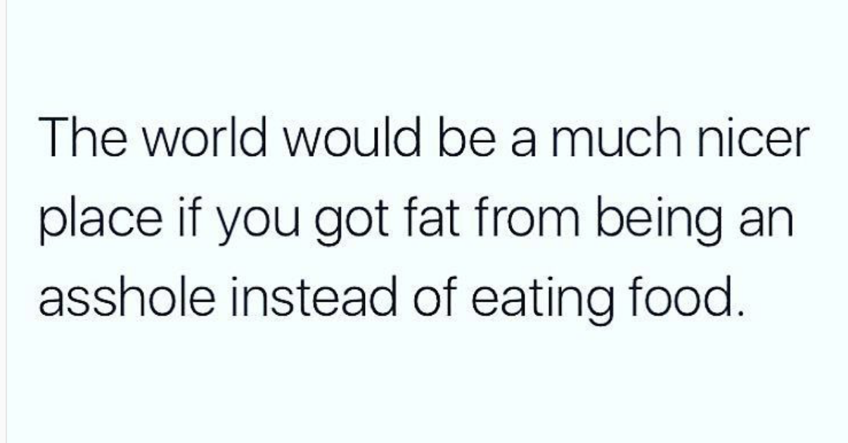 Funny comment about how much nicer the world would be if you got fat from being an asshole, not eating food.