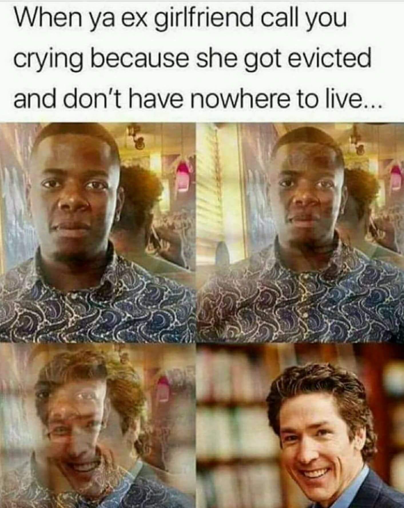 Funny meme about when your ex-girlfriend calls you crying because she got evicted and you turn into Joel Olsteen