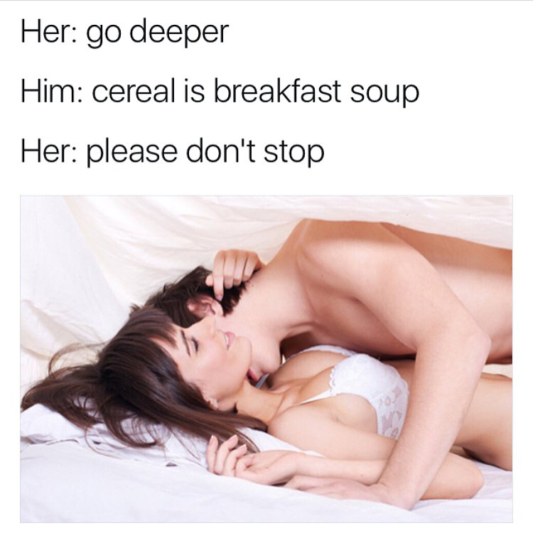 funny meme of couple in bed and she says go deeper and he says Cereal is Breakfast Soup
