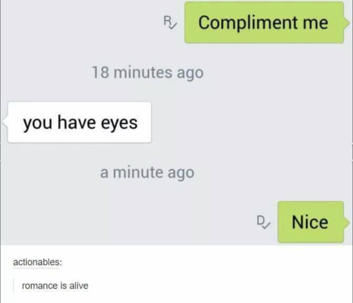 compliment me you have eyes - R Compliment me 18 minutes ago you have eyes a minute ago Nice actionables romance is alive