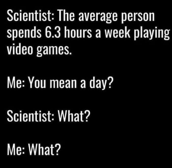 Video game - Scientist The average person spends 6.3 hours a week playing video games Me You mean a day? Scientist What? Me What?