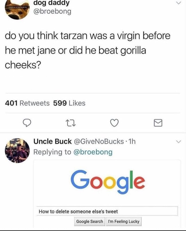 do you think tarzan was a virgin - dog daddy do you think tarzan was a virgin before he met jane or did he beat gorilla cheeks? 401 599 Uncle Buck NoBucks. 1h Google How to delete someone else's tweet Google Search I'm Feeling Lucky