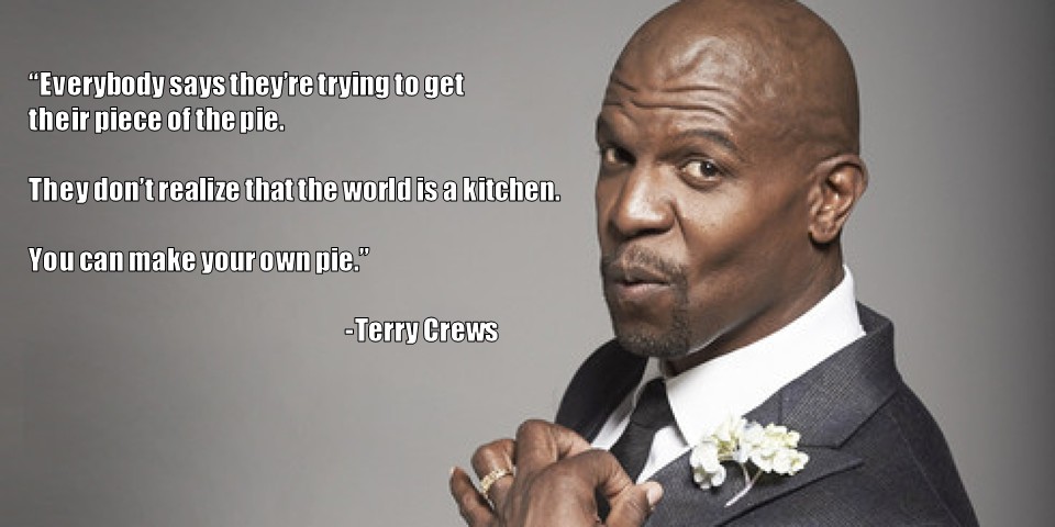 Terry Crews about making your own pie instead of trying to get a piece of it.