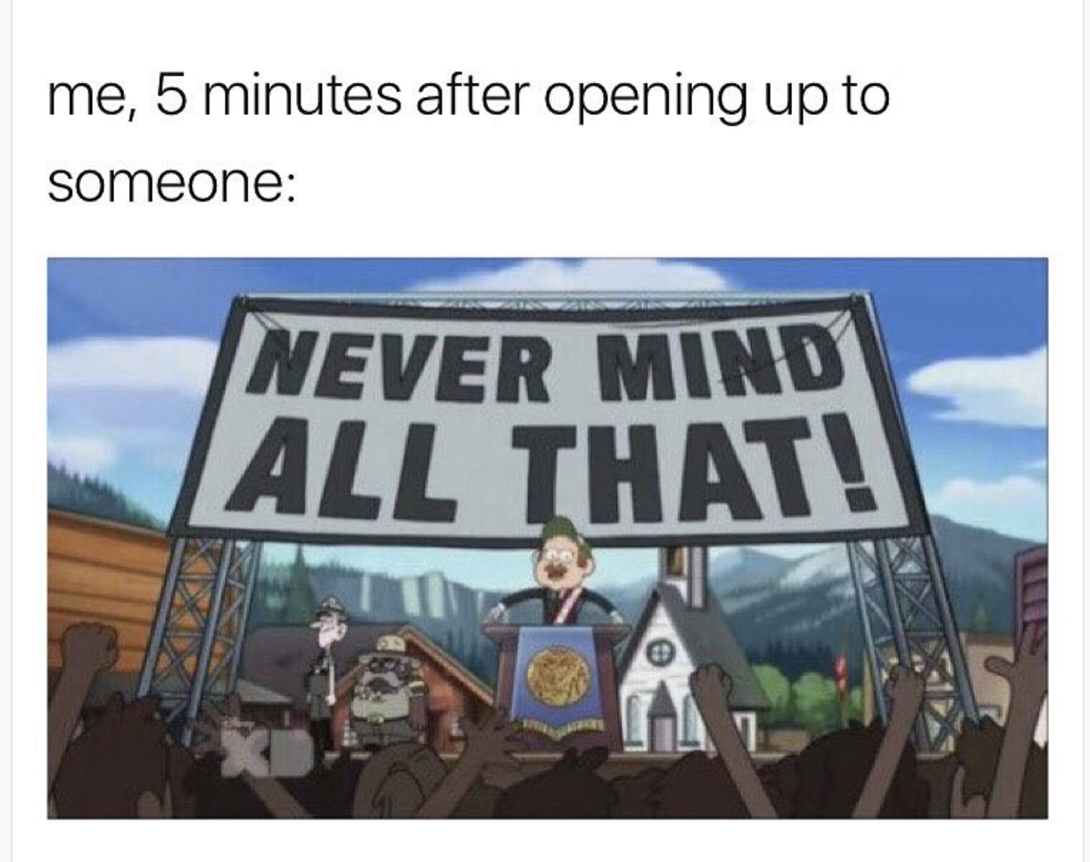 funny meme about opening up to someone and never mind all that 5 minutes later.