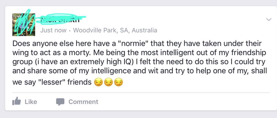 pretentious rick and morty fans - Just now Woodville Park, Sa, Australia Does anyone else here have a "normie" that they have taken under their wing to act as a morty. Me being the most intelligent out of my friendship group i have an extremely high Iq I 