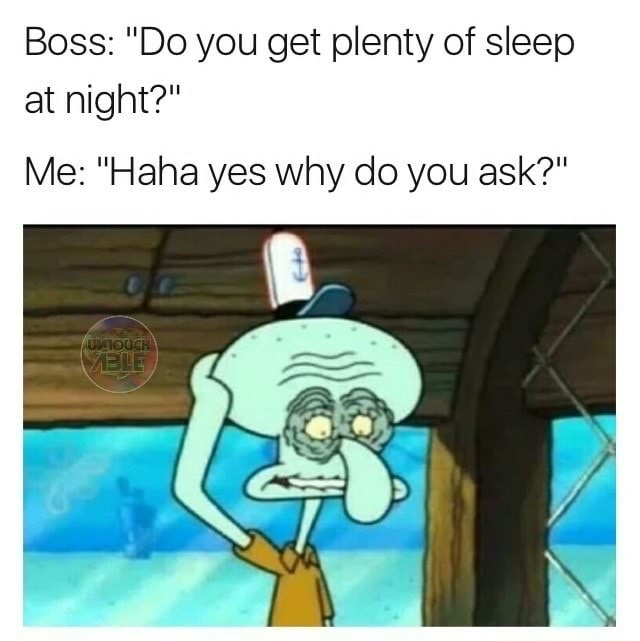 haha yes - Boss "Do you get plenty of sleep at night?" Me "Haha yes why do you ask?" Watouch Vele