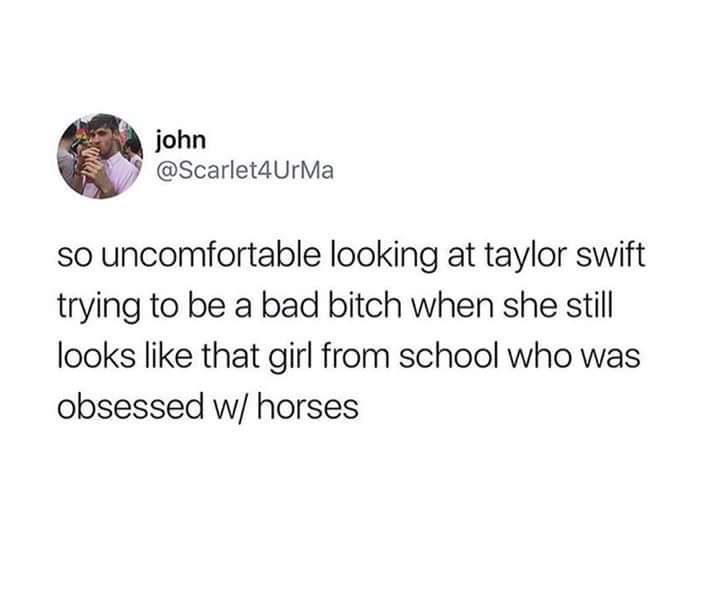 john so uncomfortable looking at taylor swift trying to be a bad bitch when she still looks that girl from school who was obsessed w horses