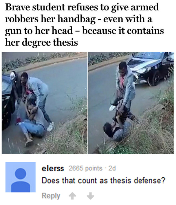 ridiculous memes - Brave student refuses to give armed robbers her handbag even with a gun to her head because it contains her degree thesis elerss 2665 points 2d Does that count as thesis defense?