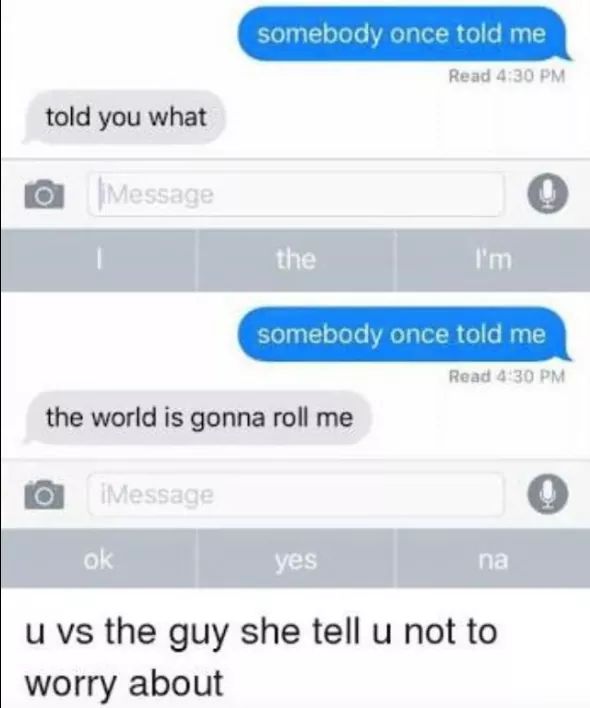 somebody once told me message - somebody once told me Read told you what o Message I the I'm somebody once told me Read the world is gonna roll me O iMessage ok yes na u vs the guy she tell u not to worry about
