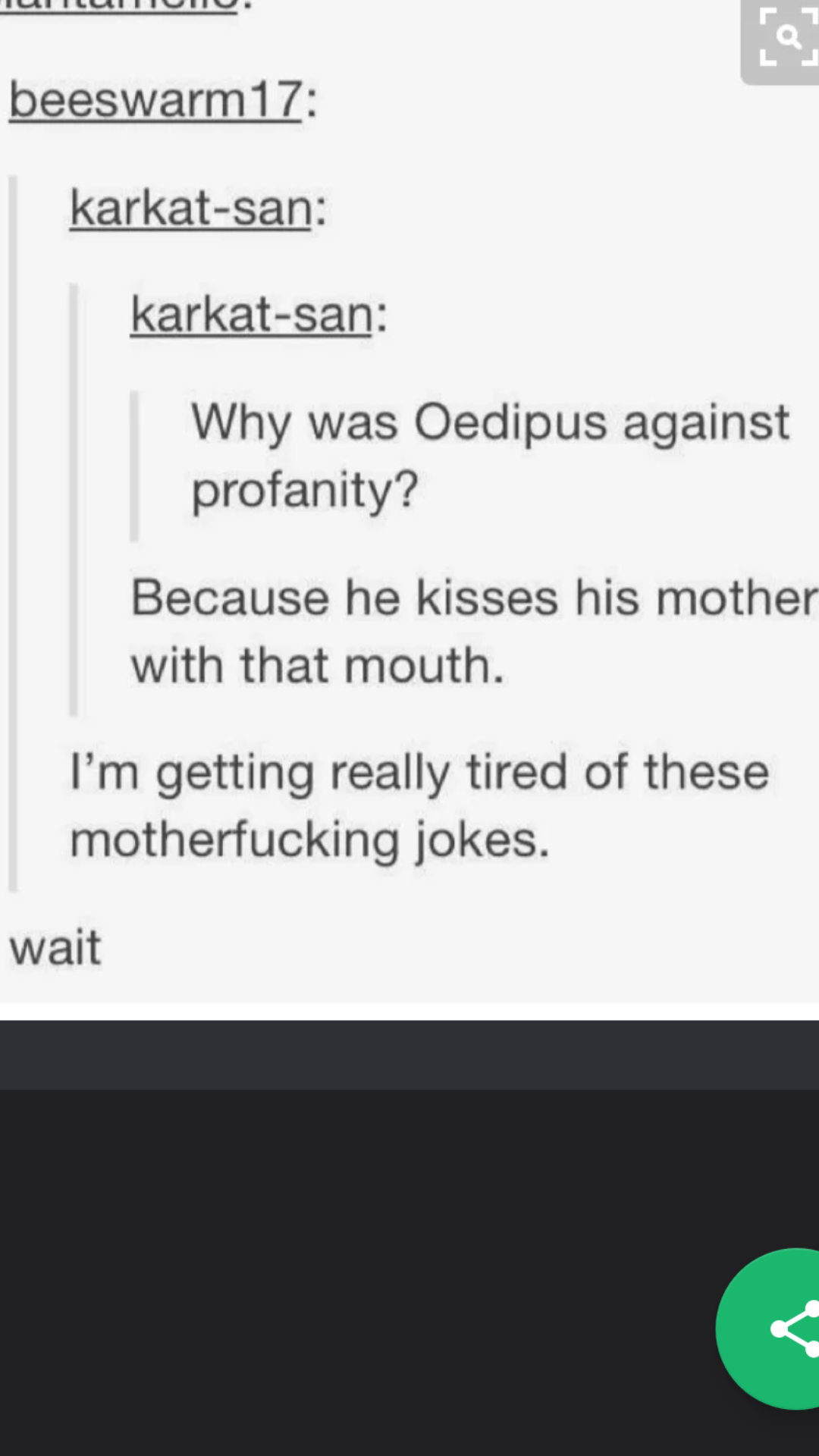 screenshot - Iui Ilullitio beeswarm 17 karkatsan karkatsan Why was Oedipus against profanity? Because he kisses his mother with that mouth. I'm getting really tired of these motherfucking jokes. wait