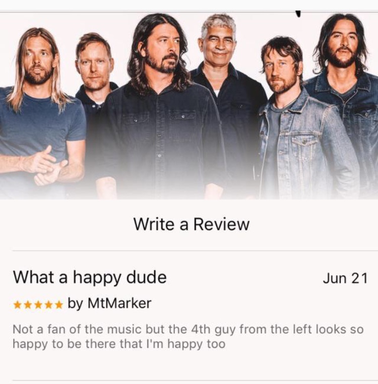 foo fighters band - Write a Review Jun 21 What a happy dude by MtMarker Not a fan of the music but the 4th guy from the left looks so happy to be there that I'm happy too