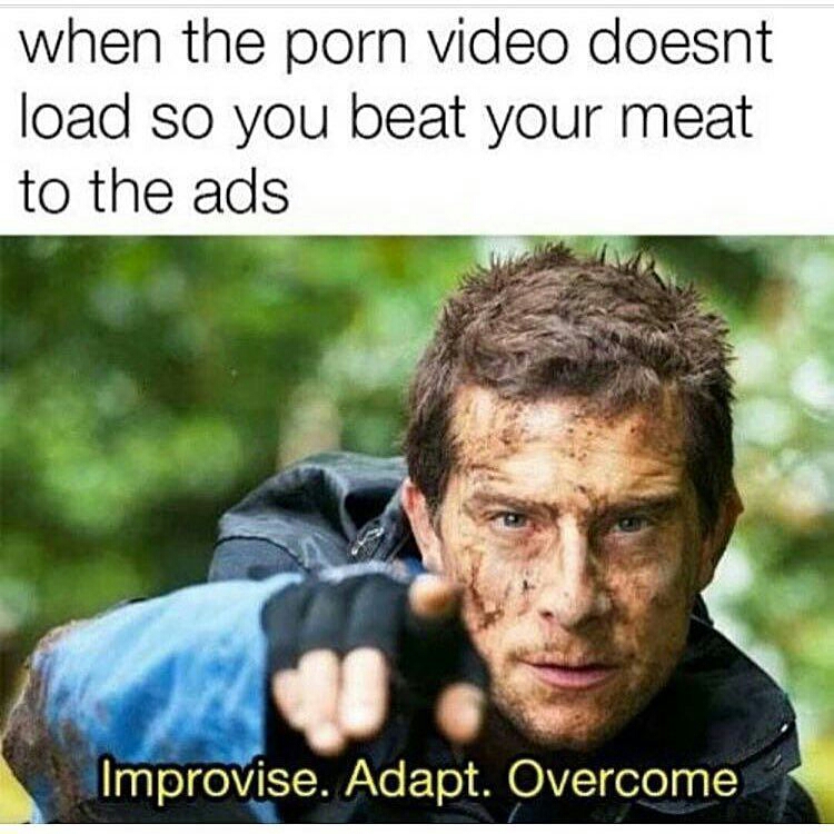 best edgy memes - when the porn video doesnt load so you beat your meat to the ads Improvise. Adapt. Overcome