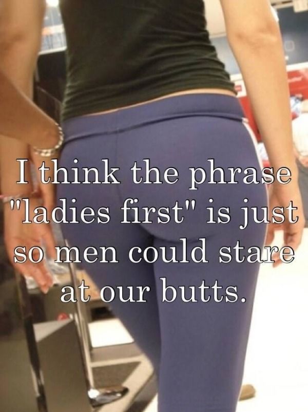 leggings aren t pants - I think the phrase "ladies first" is just so men could stare at our butts.