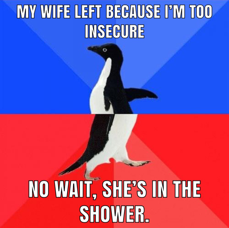 socially awkward penguin - My Wife Left Because I'M Too Insecure No Wait, She'S In The Shower