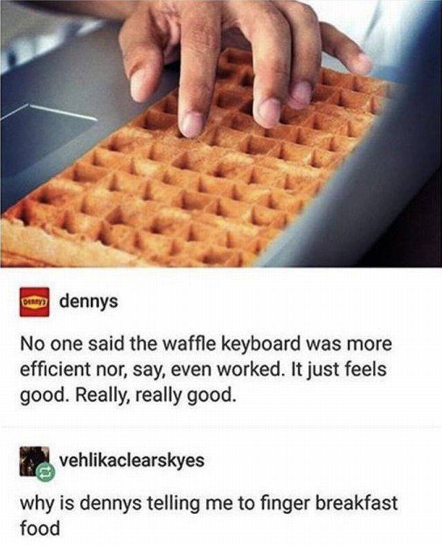 waffle textpost - my dennys No one said the waffle keyboard was more efficient nor, say, even worked. It just feels good. Really, really good. vehlikaclearskyes why is dennys telling me to finger breakfast food