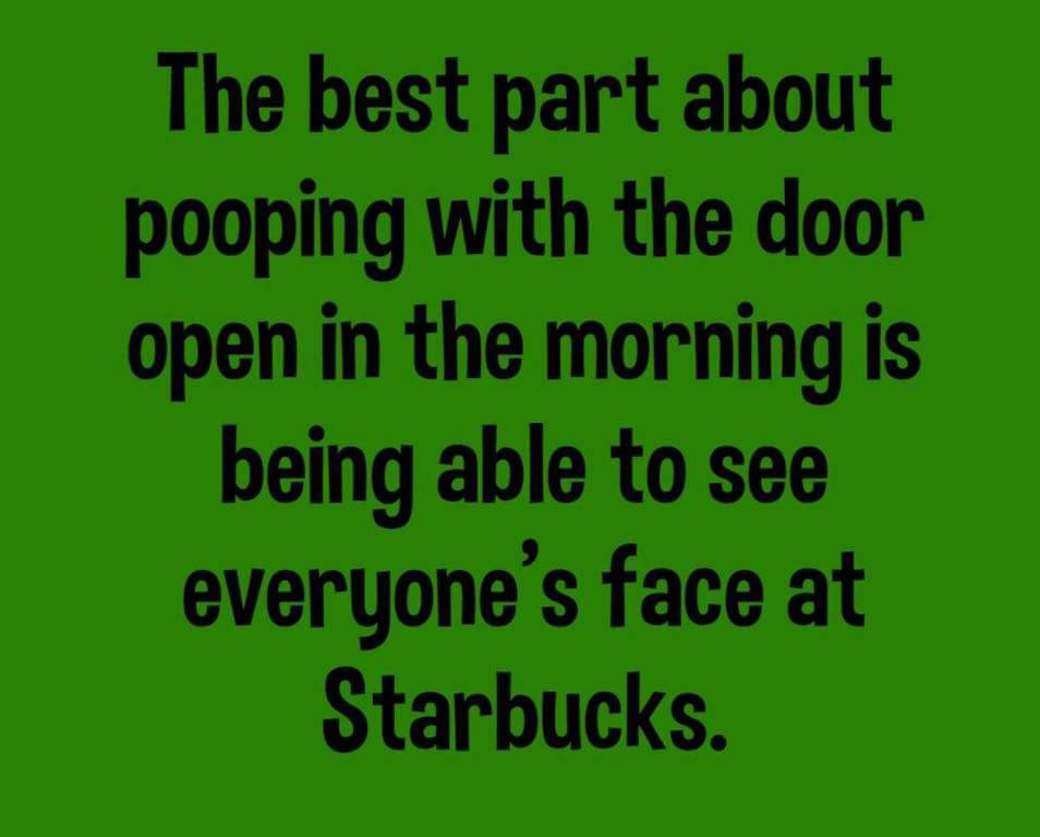 grass - The best part about pooping with the door open in the morning is being able to see everyone's face at Starbucks.