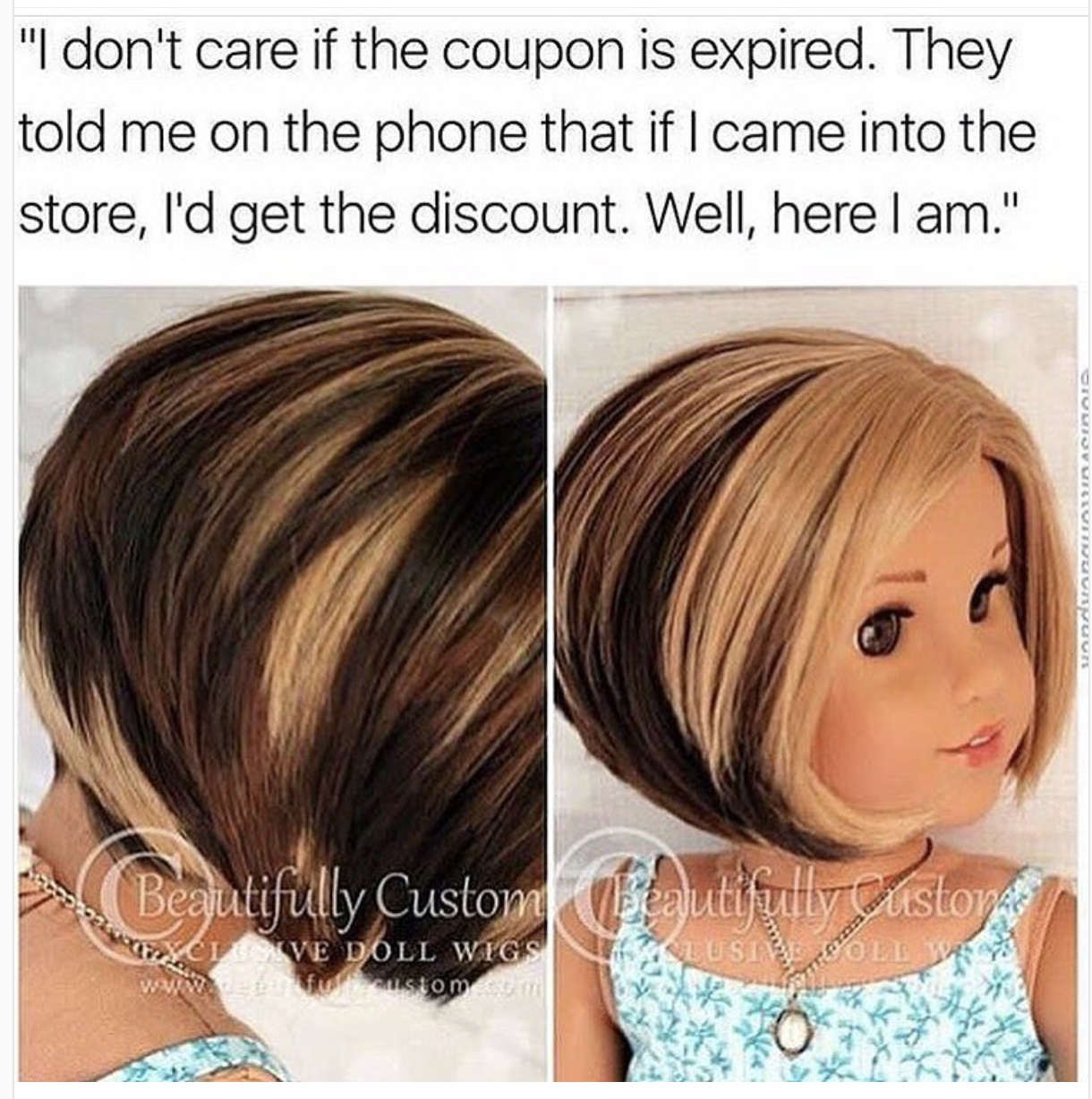 can i speak with your manager - "I don't care if the coupon is expired. They told me on the phone that if I came into the store, I'd get the discount. Well, here I am." Beautifully Custom Ve Doll Wigs Visto 00 Www Son