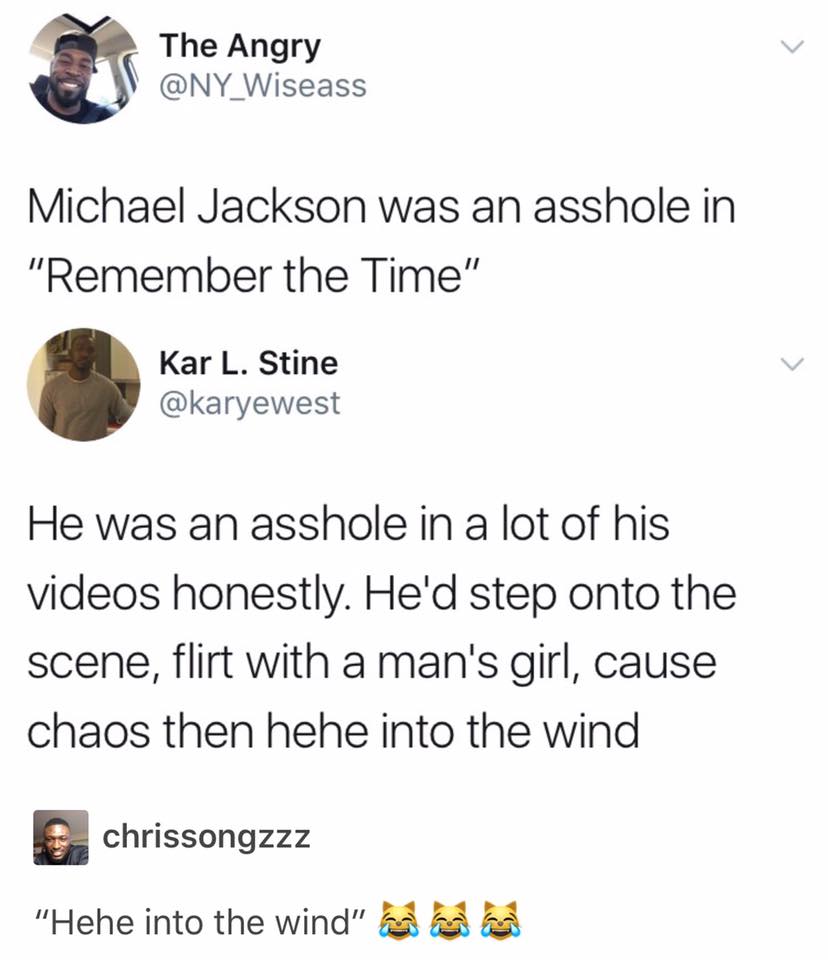 michael jackson was an asshole in remember - The Angry Michael Jackson was an asshole in "Remember the Time" Kar L. Stine He was an asshole in a lot of his videos honestly. He'd step onto the scene, flirt with a man's girl, cause chaos then hehe into the 