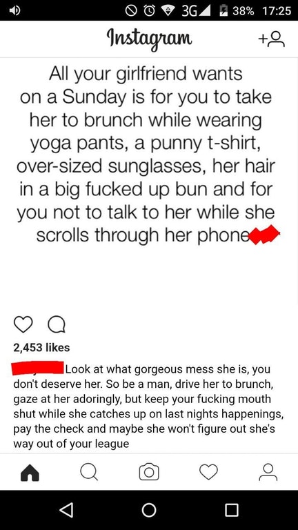 screenshot - 0 O 3G 0 38% Instagram to All your girlfriend wants on a Sunday is for you to take her to brunch while wearing yoga pants, a punny tshirt, oversized sunglasses, her hair in a big fucked up bun and for you not to talk to her while she scrolls 