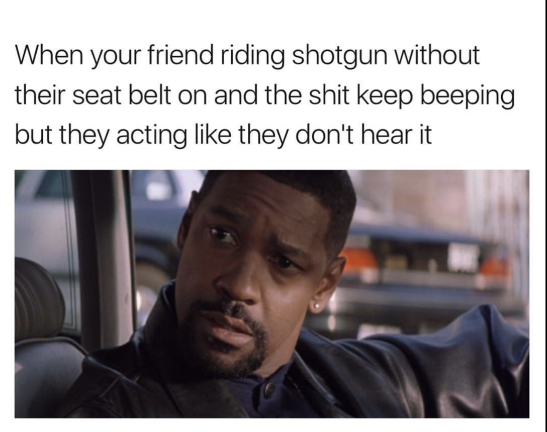 training day memes - When your friend riding shotgun without their seat belt on and the shit keep beeping but they acting they don't hear it