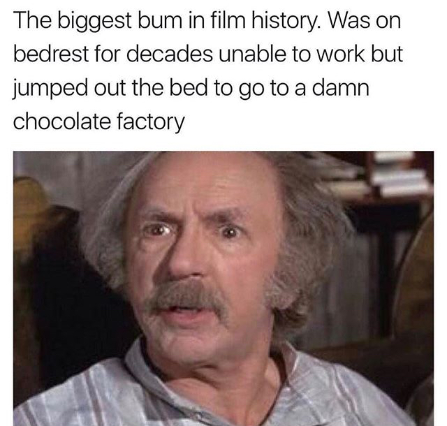 grandpa from charlie and the chocolate factory meme - The biggest bum in film history. Was on bedrest for decades unable to work but jumped out the bed to go to a damn chocolate factory