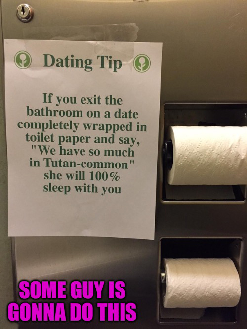 toilet paper - Dating Tipo If you exit the bathroom on a date completely wrapped in toilet paper and say, "We have so much in Tutancommon" she will 100% sleep with you Some Guy Is Gonna Do This