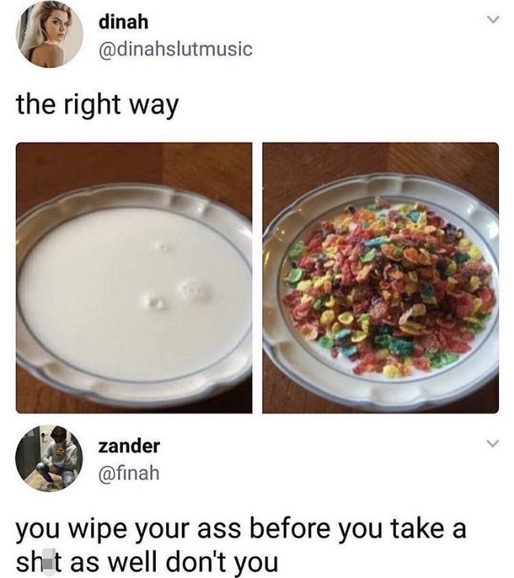 right way to eat cereal - dinah the right way zander you wipe your ass before you take a shut as well don't you