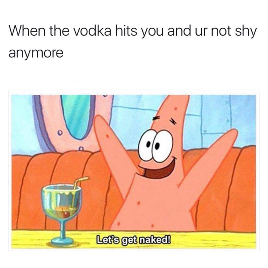 alcohol hits you meme - When the vodka hits you and ur not shy anymore Let's get naked!