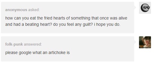 website - anonymous asked how can you eat the fried hearts of something that once was alive and had a beating heart? do you feel any guilt? i hope you do. folkpunk answered please google what an artichoke is