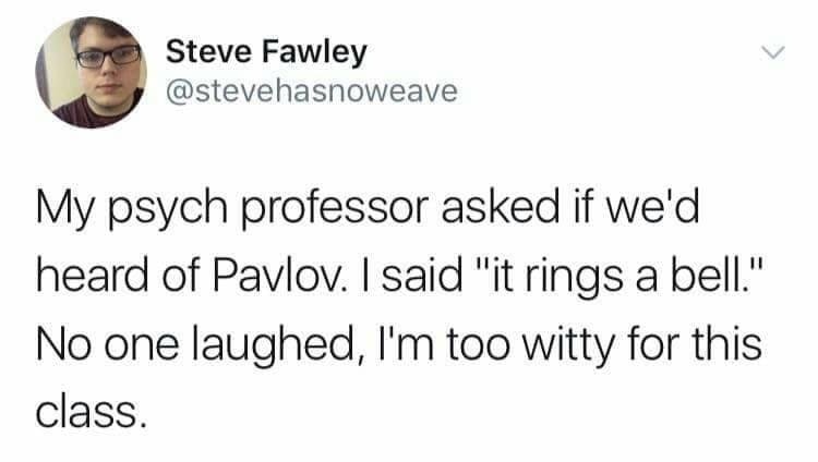 asian girls dont like asian guys - Steve Fawley My psych professor asked if we'd heard of Pavlov. I said "it rings a bell." No one laughed, I'm too witty for this class.