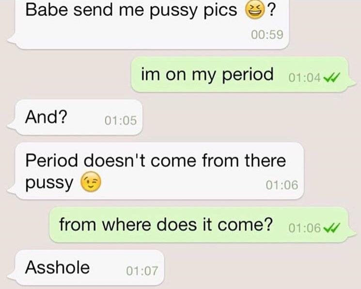 number - Babe send me pussy pics 3 ? im on my period v1 And? Period doesn't come from there pussy from where does it come? Asshole