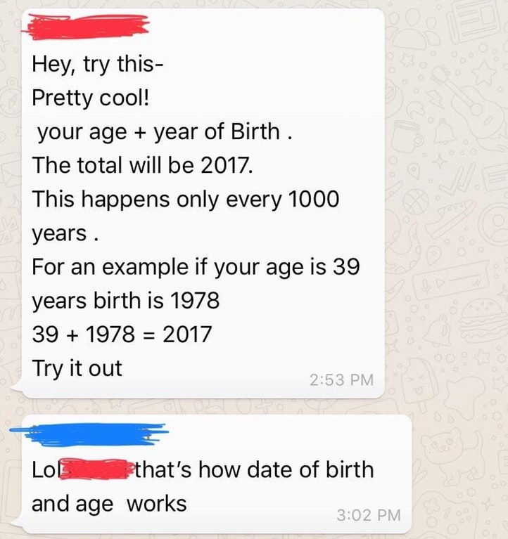 connexions direct - Hey, try this Pretty cool! your age year of Birth . The total will be 2017. This happens only every 1000 years. For an example if your age is 39 years birth is 1978 39 1978 2017 Try it out Lol that's how date of birth and age works