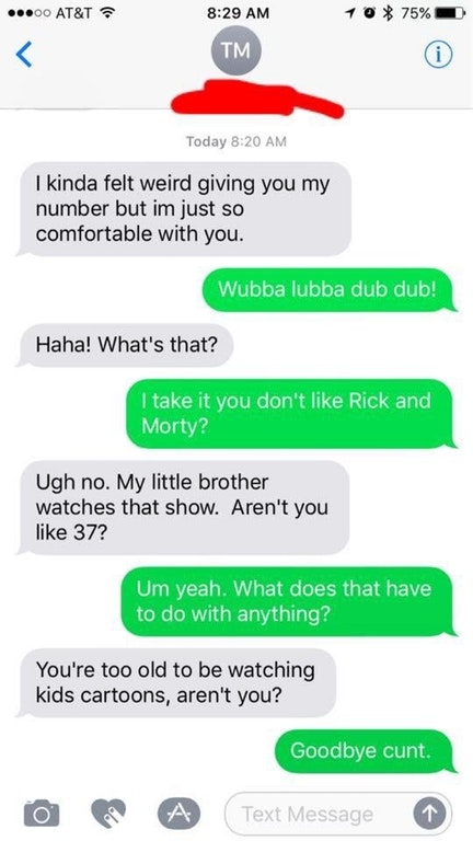web page - ...00 At&T 10 75% Tm Today I kinda felt weird giving you my number but im just so comfortable with you. Wubba lubba dub dub! Haha! What's that? I take it you don't Rick and Morty? Ugh no. My little brother watches that show. Aren't you 37? Um y