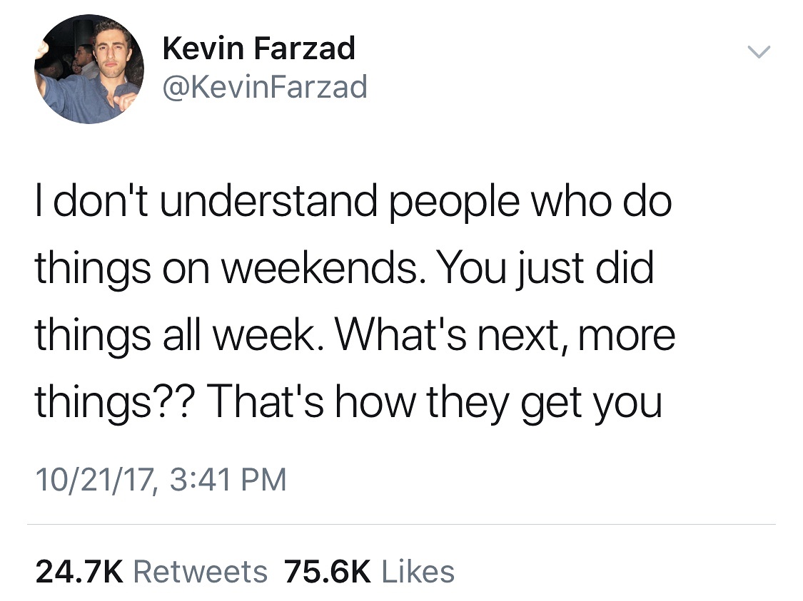 more things that's how they get you - Kevin Farzad I don't understand people who do things on weekends. You just did things all week. What's next, more things?? That's how they get you 102117,