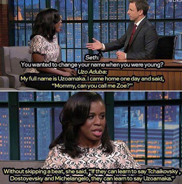 if they can learn to say tchaikovsky - Lins Seth You wanted to change your name when you were young? Uzo Aduba My full name is Uzoamaka. I came home one day and said, "Mommy, can you call me Zoe?" & 18 H Without skipping a beat, she said, If they can lear