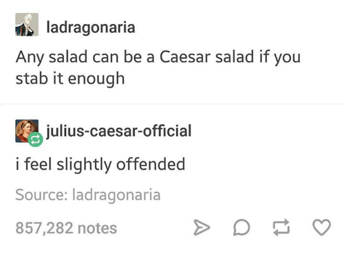 julius caesar memes - ladragonaria Any salad can be a Caesar salad if you stab it enough juliuscaesarofficial i feel slightly offended Source ladragonaria 857,282 notes > D