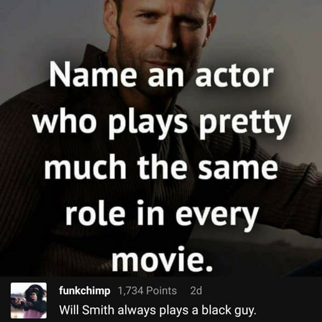 photo caption - Name an actor who plays pretty much the same role in every movie. funkchimp 1,734 Points 2d Will Smith always plays a black guy.