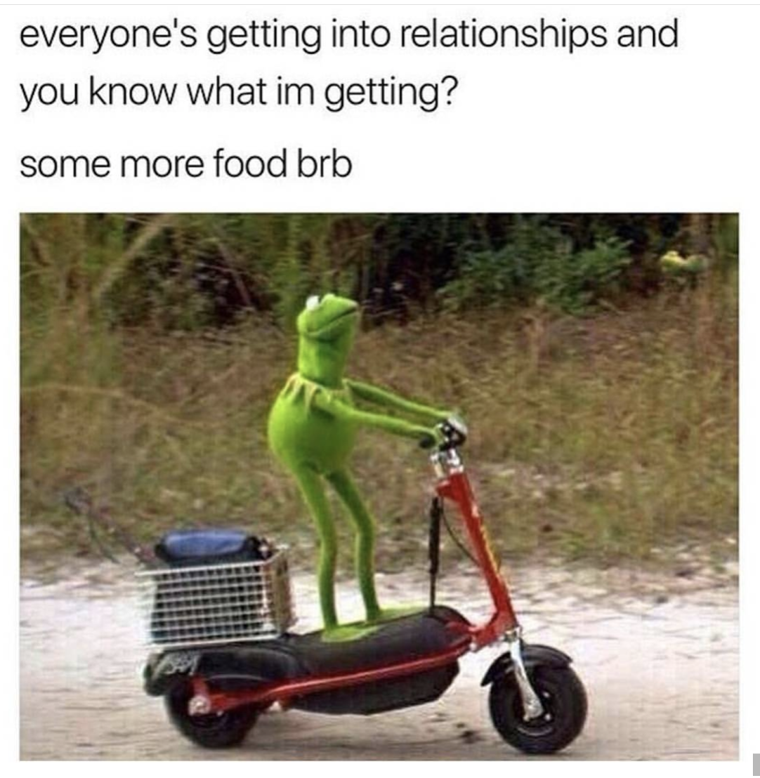 kermit brb meme - everyone's getting into relationships and you know what im getting? some more food brb