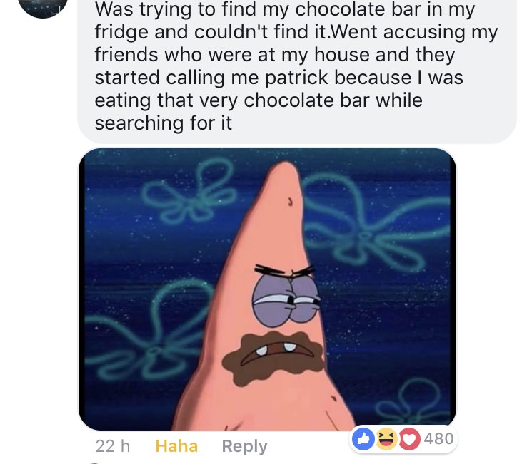 mean patrick star - Was trying to find my chocolate bar in my fridge and couldn't find it. Went accusing my friends who were at my house and they started calling me patrick because I was eating that very chocolate bar while searching for it 22 h Haha D 48