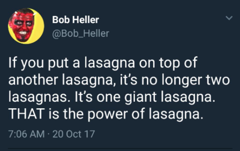 Bob Heller If you put a lasagna on top of another lasagna, it's no longer two lasagnas. It's one giant lasagna. That is the power of lasagna. 20 Oct 17