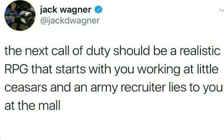 jack wagner the next call of duty should be a realistic Rpg that starts with you working at little ceasars and an army recruiter lies to you at the mall
