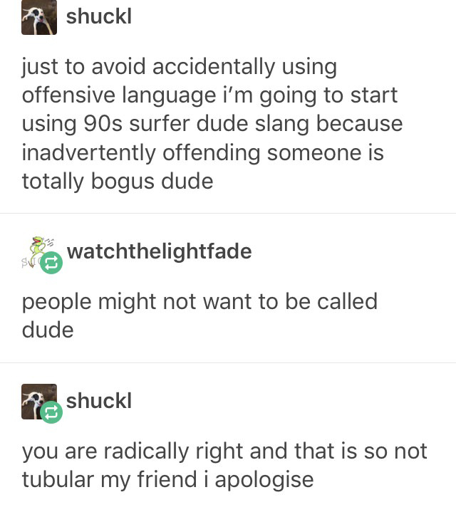 quotes - shuckl just to avoid accidentally using offensive language i'm going to start using 90s surfer dude slang because inadvertently offending someone is totally bogus dude S watchthelightfade people might not want to be called dude Peshuckl you are r