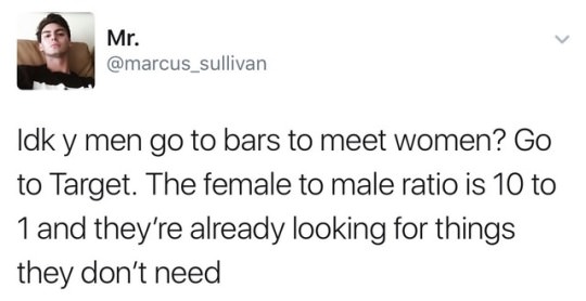 very proud to announce that i am officially a lost cause - Mr. Idk y men go to bars to meet women? Go to Target. The female to male ratio is 10 to 1 and they're already looking for things they don't need
