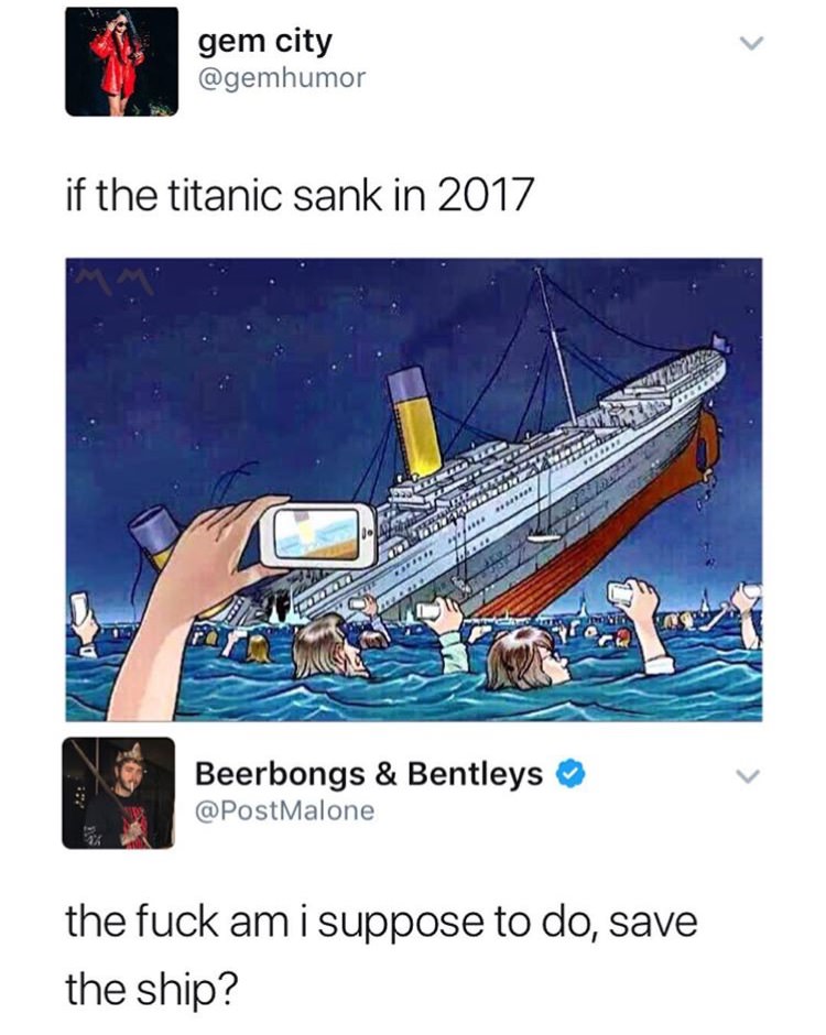 if the titanic sank in 2017 - gem city if the titanic sank in 2017 Beerbongs & Bentleys Malone the fuck am i suppose to do, save the ship?