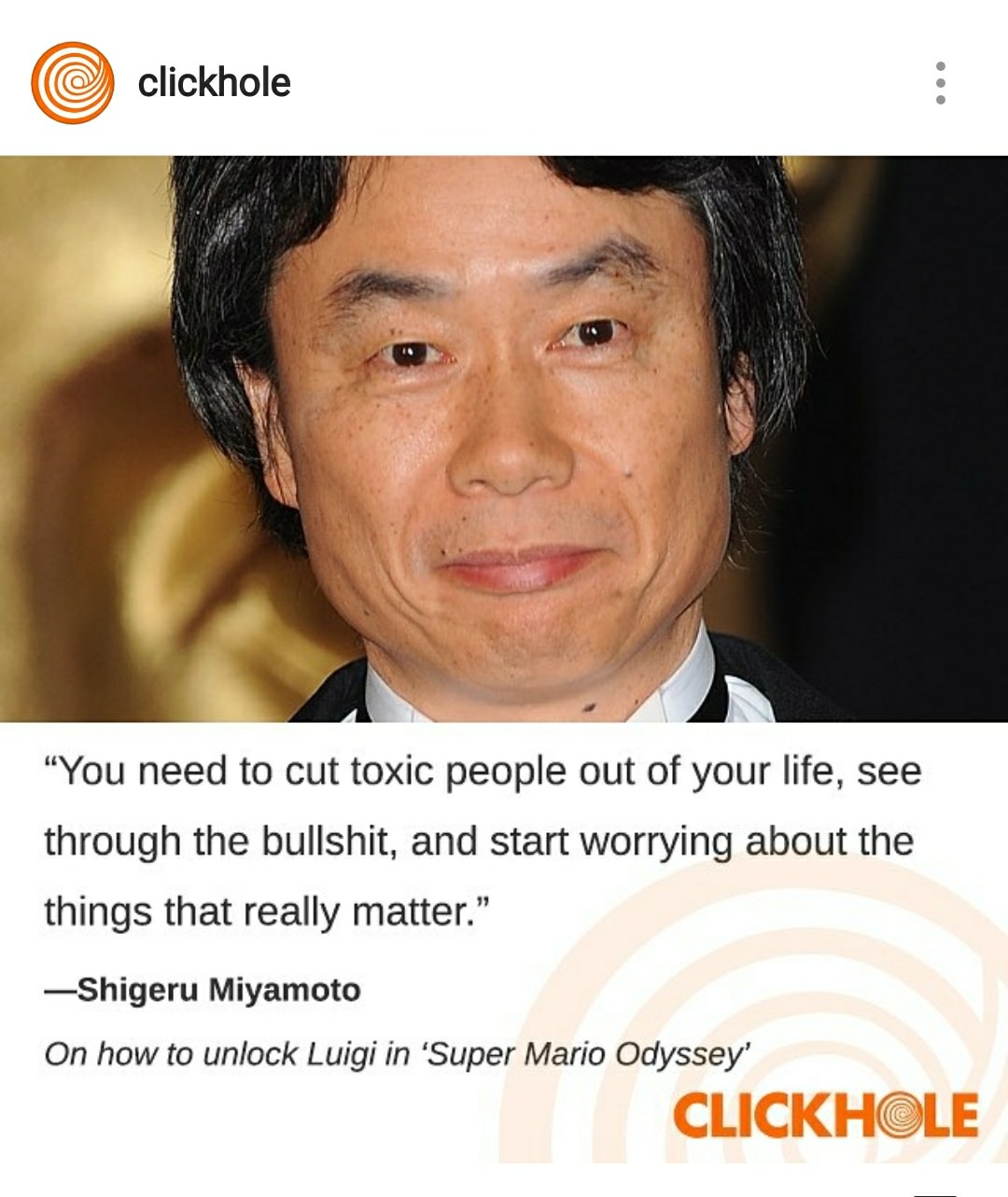 shigeru miyamoto clickhole - clickhole "You need to cut toxic people out of your life, see through the bullshit, and start worrying about the things that really matter." Shigeru Miyamoto On how to unlock Luigi in 'Super Mario Odyssey' Clickhole