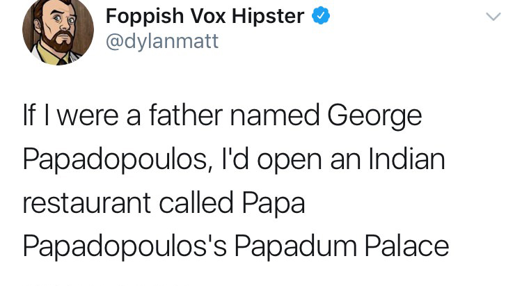 do you like garlic bread you wee fuckin idiot - Foppish Vox Hipster If I were a father named George Papadopoulos, I'd open an Indian restaurant called Papa Papadopoulos's Papadum Palace