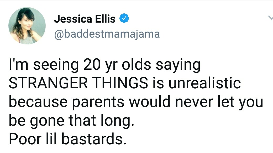 human behavior - Jessica Ellis I'm seeing 20 yr olds saying Stranger Things is unrealistic because parents would never let you be gone that long. Poor lil bastards.