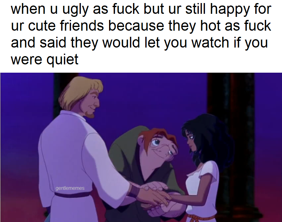 hunchback of notre dame disney - when u ugly as fuck but ur still happy for ur cute friends because they hot as fuck and said they would let you watch if you were quiet gentlememes